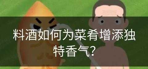 料酒如何为菜肴增添独特香气？